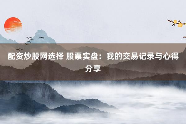 配资炒股网选择 股票实盘：我的交易记录与心得分享