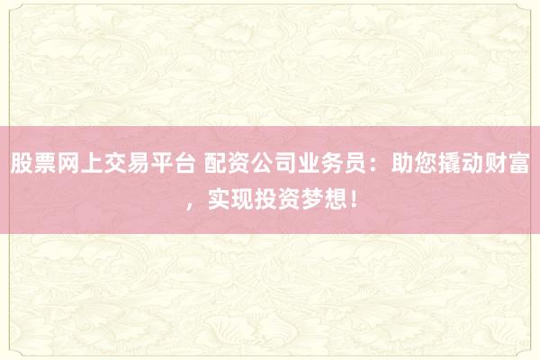 股票网上交易平台 配资公司业务员：助您撬动财富，实现投资梦想！