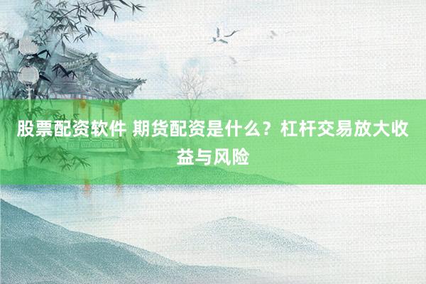 股票配资软件 期货配资是什么？杠杆交易放大收益与风险
