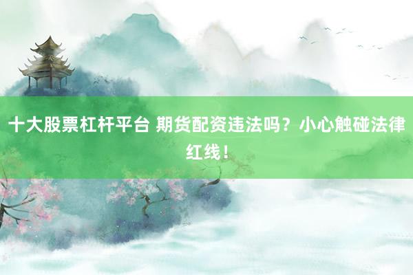 十大股票杠杆平台 期货配资违法吗？小心触碰法律红线！