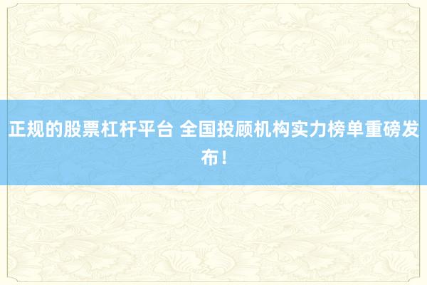 正规的股票杠杆平台 全国投顾机构实力榜单重磅发布！