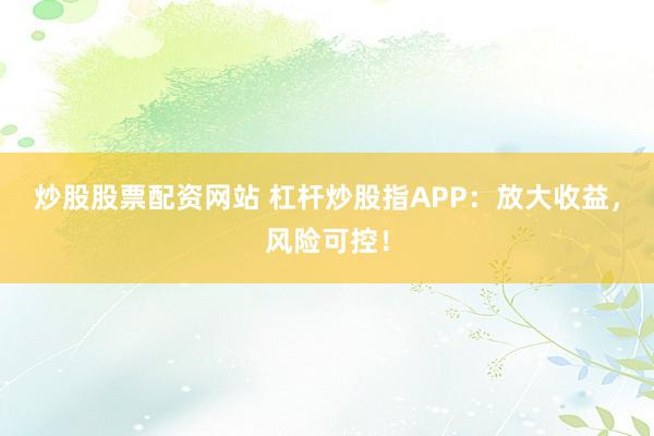炒股股票配资网站 杠杆炒股指APP：放大收益，风险可控！