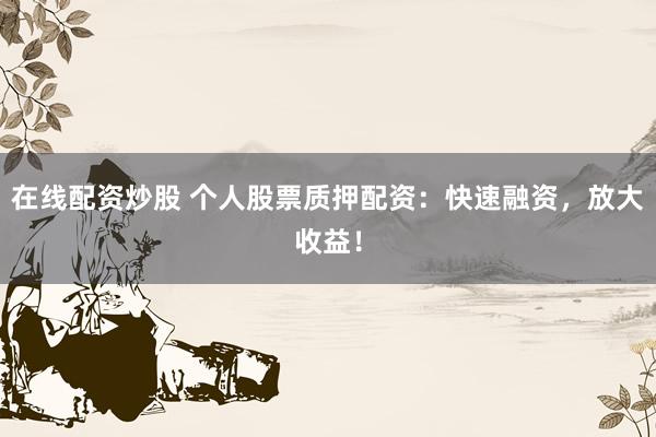 在线配资炒股 个人股票质押配资：快速融资，放大收益！