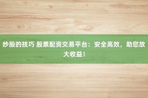 炒股的技巧 股票配资交易平台：安全高效，助您放大收益！