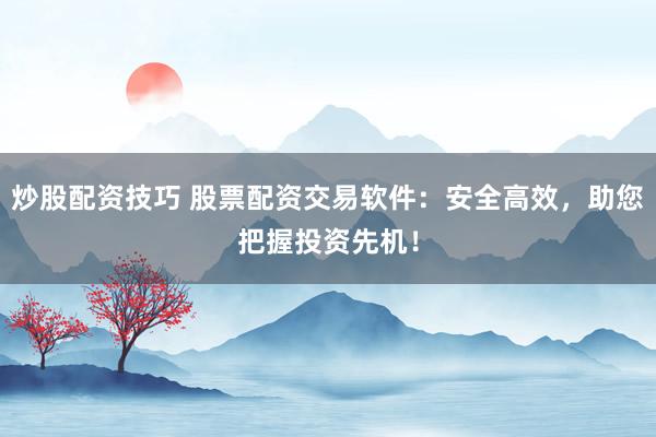 炒股配资技巧 股票配资交易软件：安全高效，助您把握投资先机！