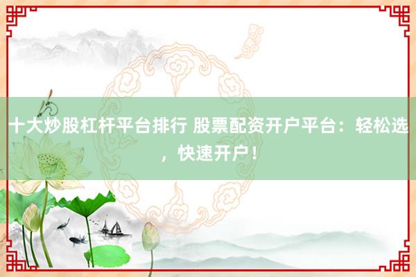 十大炒股杠杆平台排行 股票配资开户平台：轻松选，快速开户！