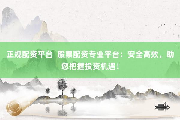 正规配资平台  股票配资专业平台：安全高效，助您把握投资机遇！