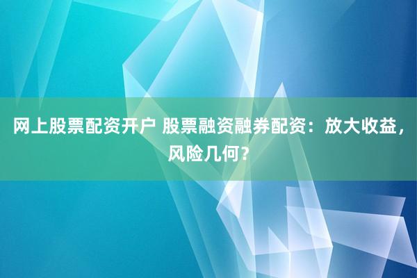 网上股票配资开户 股票融资融券配资：放大收益，风险几何？
