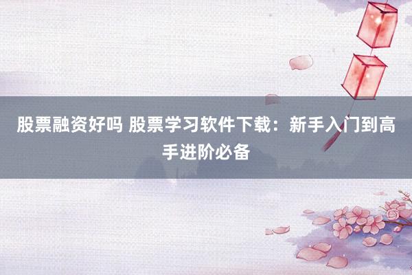 股票融资好吗 股票学习软件下载：新手入门到高手进阶必备