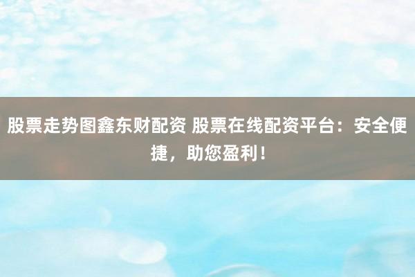 股票走势图鑫东财配资 股票在线配资平台：安全便捷，助您盈利！