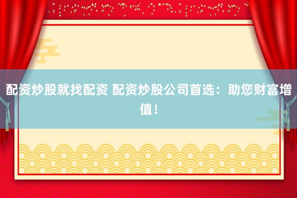 配资炒股就找配资 配资炒股公司首选：助您财富增值！