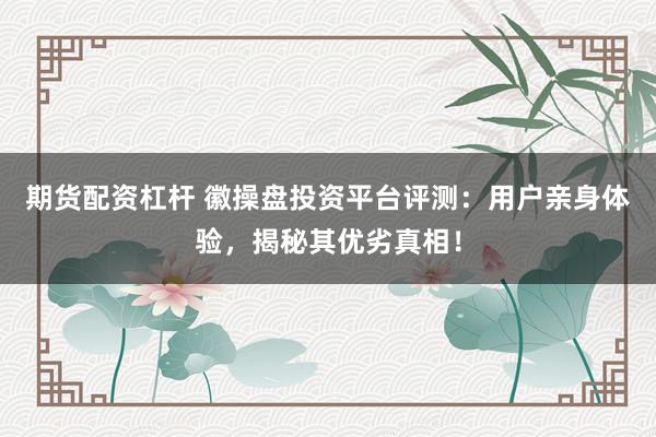 期货配资杠杆 徽操盘投资平台评测：用户亲身体验，揭秘其优劣真相！