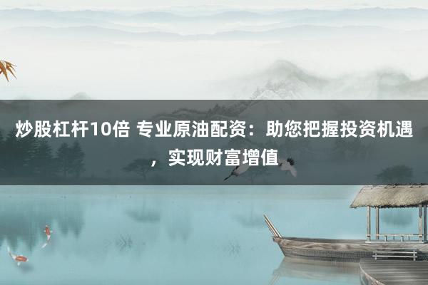 炒股杠杆10倍 专业原油配资：助您把握投资机遇，实现财富增值