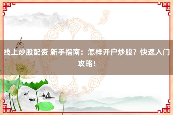 线上炒股配资 新手指南：怎样开户炒股？快速入门攻略！