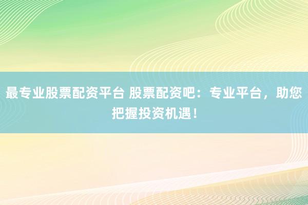 最专业股票配资平台 股票配资吧：专业平台，助您把握投资机遇！