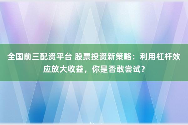 全国前三配资平台 股票投资新策略：利用杠杆效应放大收益，你是否敢尝试？