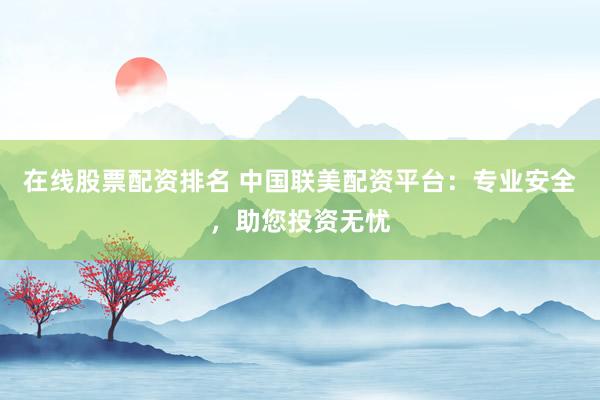 在线股票配资排名 中国联美配资平台：专业安全，助您投资无忧