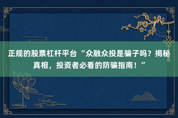 正规的股票杠杆平台 “众融众投是骗子吗？揭秘真相，投资者必看的防骗指南！”