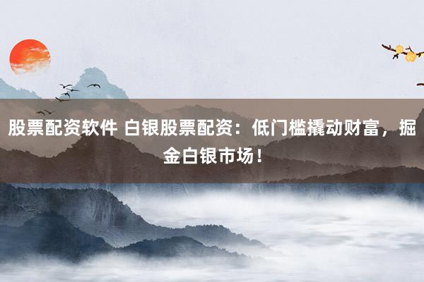 股票配资软件 白银股票配资：低门槛撬动财富，掘金白银市场！