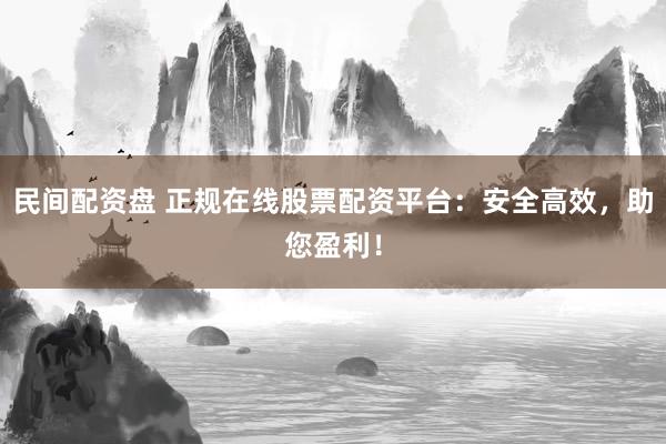 民间配资盘 正规在线股票配资平台：安全高效，助您盈利！