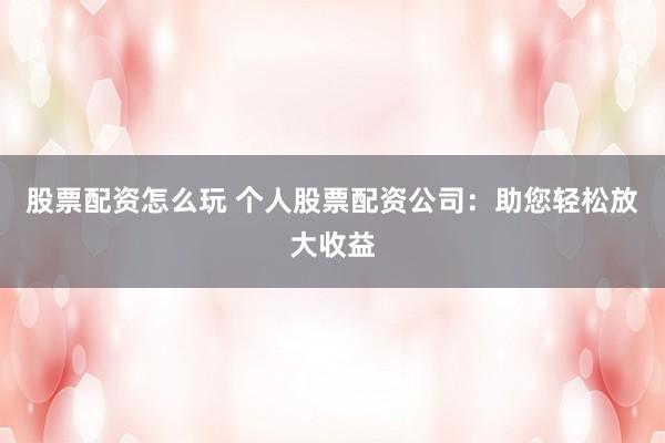股票配资怎么玩 个人股票配资公司：助您轻松放大收益