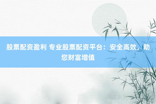 股票配资盈利 专业股票配资平台：安全高效，助您财富增值