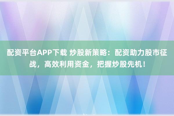 配资平台APP下载 炒股新策略：配资助力股市征战，高效利用资金，把握炒股先机！