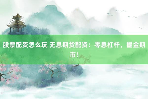 股票配资怎么玩 无息期货配资：零息杠杆，掘金期市！