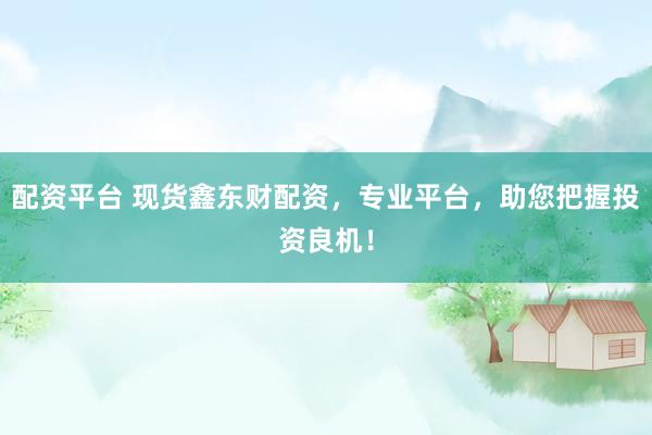 配资平台 现货鑫东财配资，专业平台，助您把握投资良机！