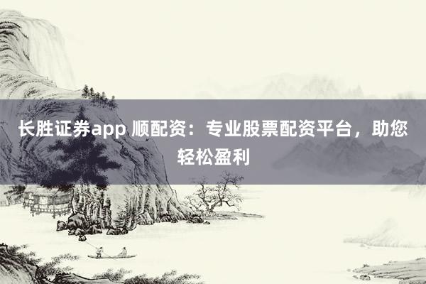 长胜证券app 顺配资：专业股票配资平台，助您轻松盈利