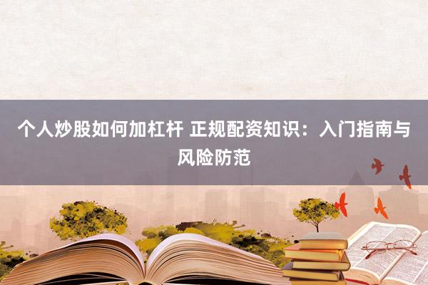 个人炒股如何加杠杆 正规配资知识：入门指南与风险防范