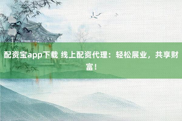 配资宝app下载 线上配资代理：轻松展业，共享财富！