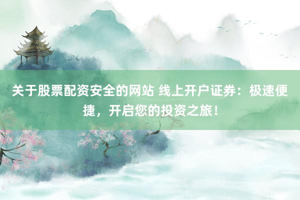 关于股票配资安全的网站 线上开户证券：极速便捷，开启您的投资之旅！