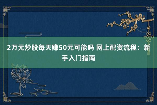 2万元炒股每天赚50元可能吗 网上配资流程：新手入门指南