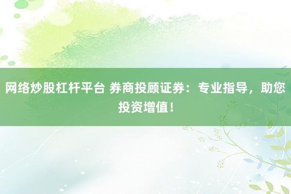 网络炒股杠杆平台 券商投顾证券：专业指导，助您投资增值！