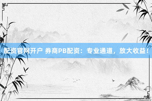配资官网开户 券商PB配资：专业通道，放大收益！