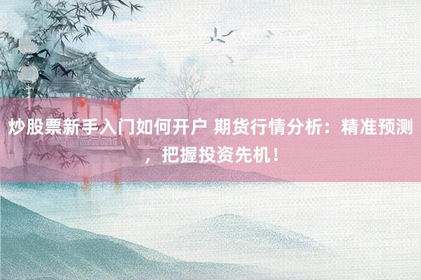炒股票新手入门如何开户 期货行情分析：精准预测，把握投资先机！
