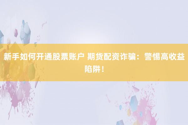 新手如何开通股票账户 期货配资诈骗：警惕高收益陷阱！