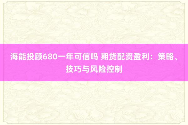 海能投顾680一年可信吗 期货配资盈利：策略、技巧与风险控制