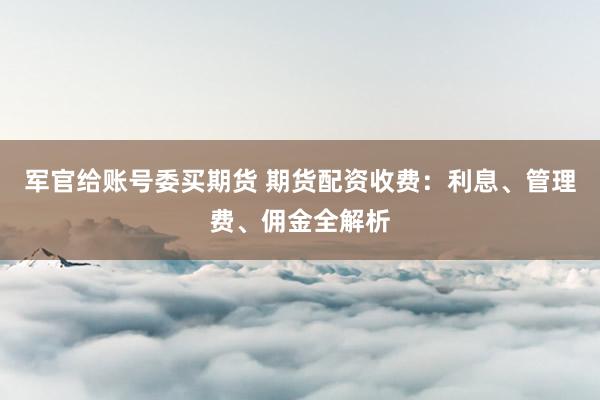 军官给账号委买期货 期货配资收费：利息、管理费、佣金全解析