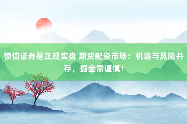 恒信证券是正规实盘 期货配资市场：机遇与风险并存，掘金需谨慎！