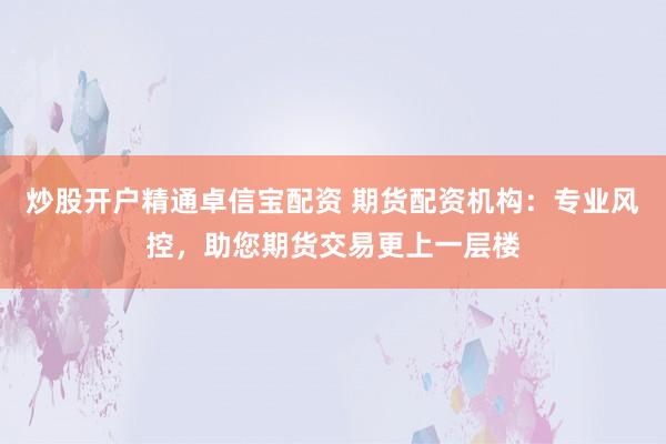 炒股开户精通卓信宝配资 期货配资机构：专业风控，助您期货交易更上一层楼
