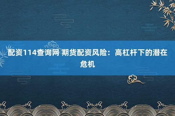 配资114查询网 期货配资风险：高杠杆下的潜在危机