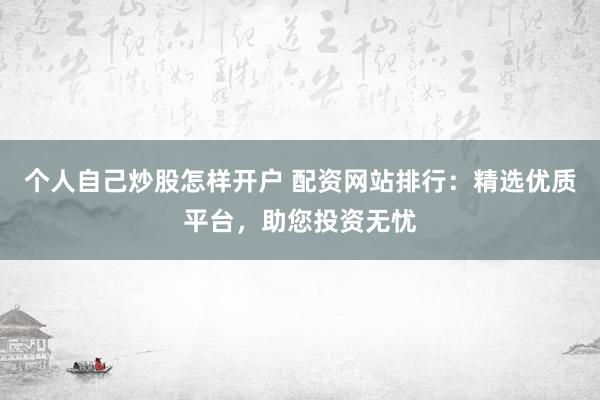 个人自己炒股怎样开户 配资网站排行：精选优质平台，助您投资无忧