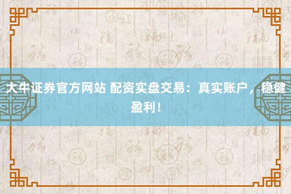 大牛证券官方网站 配资实盘交易：真实账户，稳健盈利！