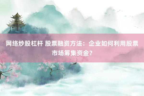 网络炒股杠杆 股票融资方法：企业如何利用股票市场筹集资金？