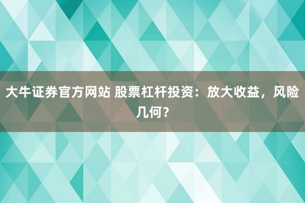 大牛证券官方网站 股票杠杆投资：放大收益，风险几何？