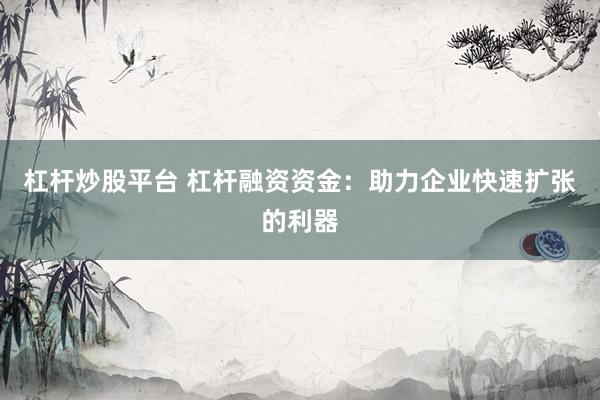 杠杆炒股平台 杠杆融资资金：助力企业快速扩张的利器