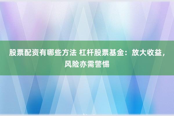 股票配资有哪些方法 杠杆股票基金：放大收益，风险亦需警惕
