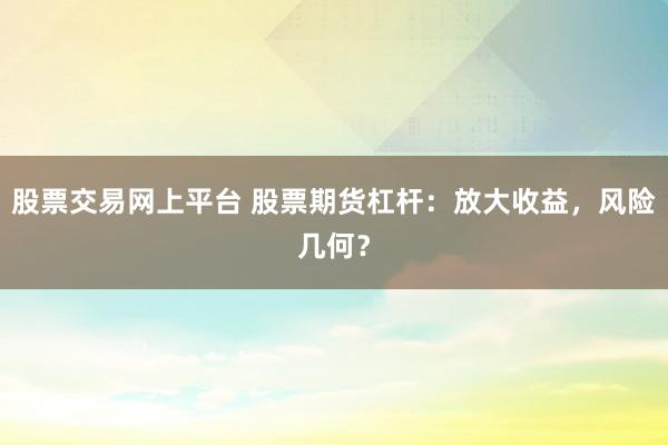 股票交易网上平台 股票期货杠杆：放大收益，风险几何？